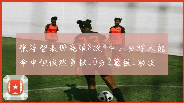 张淳智表现亮眼8投4中三分球未能命中但依然贡献10分2篮板1助攻