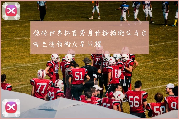 德转世界杯首秀身价榜揭晓亚马尔哈兰德领衔众星闪耀