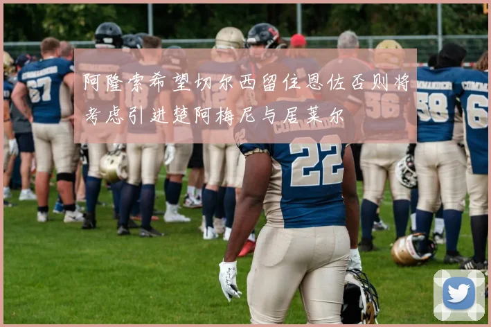 阿隆索希望切尔西留住恩佐否则将考虑引进楚阿梅尼与居莱尔