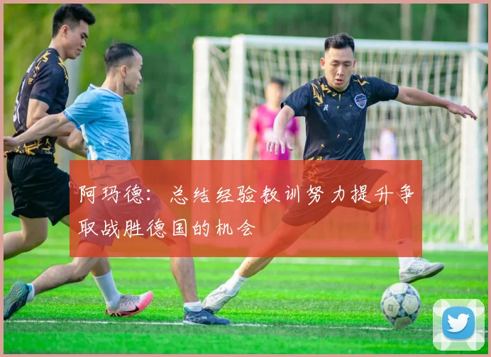 阿玛德：总结经验教训努力提升争取战胜德国的机会