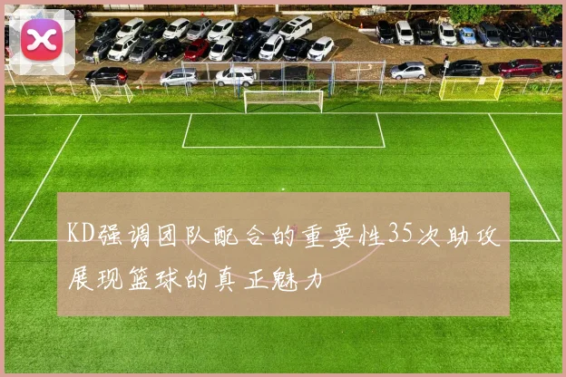 KD强调团队配合的重要性35次助攻展现篮球的真正魅力