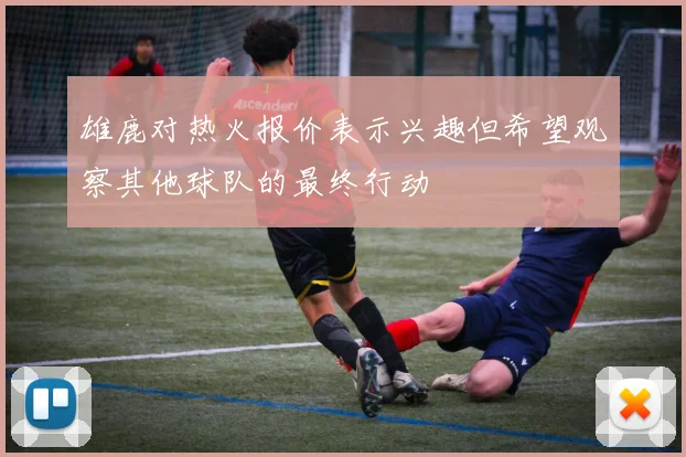 雄鹿对热火报价表示兴趣但希望观察其他球队的最终行动