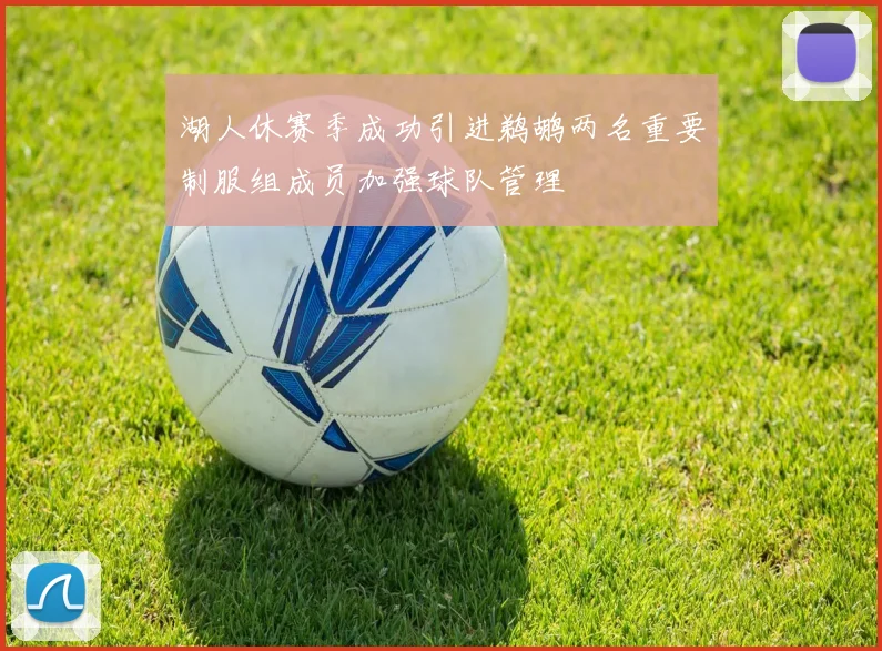 湖人休赛季成功引进鹈鹕两名重要制服组成员加强球队管理