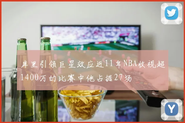 库里引领巨星效应近11年NBA收视超1400万的比赛中他占据27场