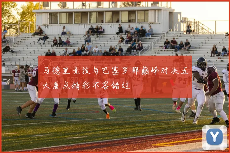 马德里竞技与巴塞罗那巅峰对决五大看点精彩不容错过