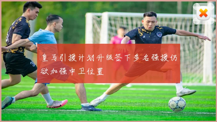 皇马引援计划升级签下多名强援仍欲加强中卫位置