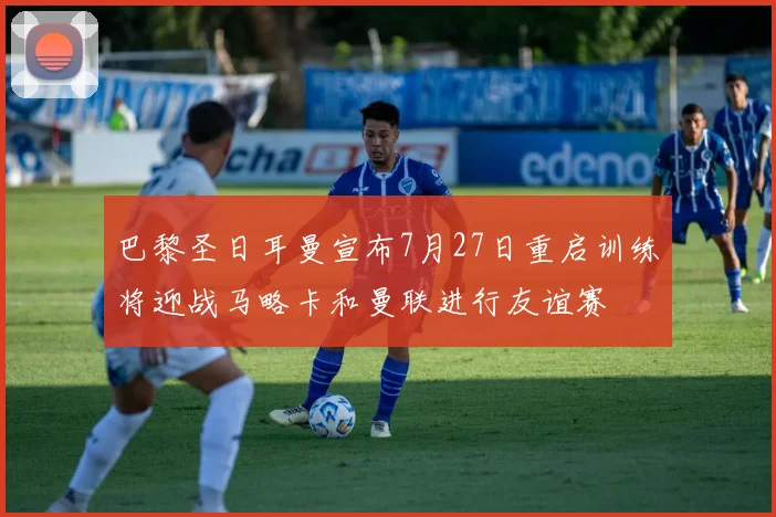 巴黎圣日耳曼宣布7月27日重启训练将迎战马略卡和曼联进行友谊赛