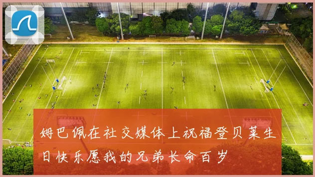 姆巴佩在社交媒体上祝福登贝莱生日快乐愿我的兄弟长命百岁