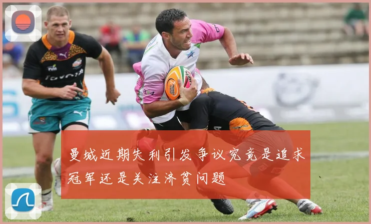 曼城近期失利引发争议究竟是追求冠军还是关注济贫问题