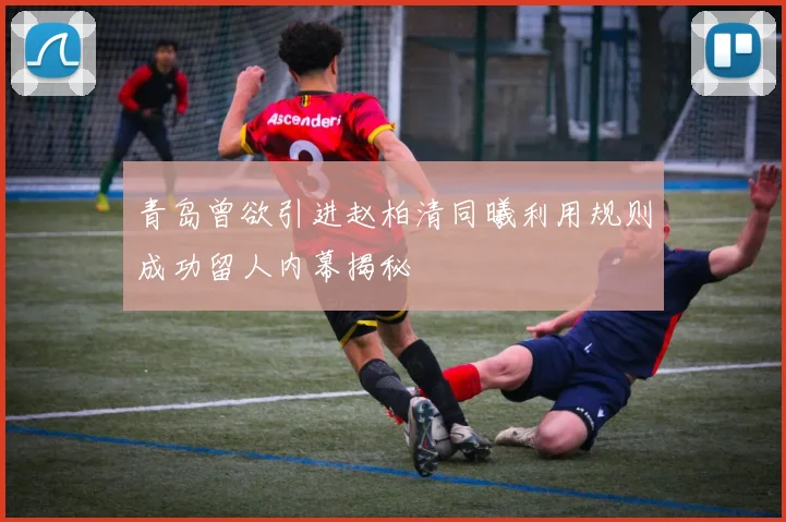 青岛曾欲引进赵柏清同曦利用规则成功留人内幕揭秘