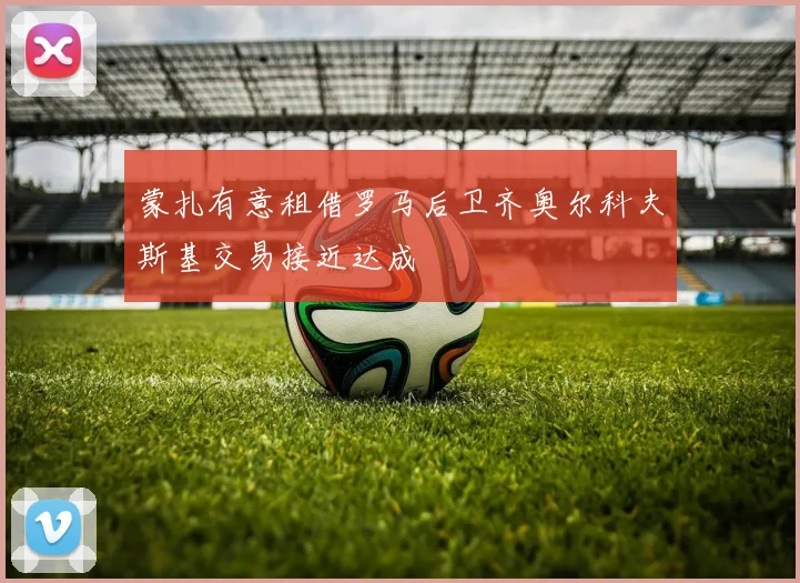 蒙扎有意租借罗马后卫齐奥尔科夫斯基交易接近达成