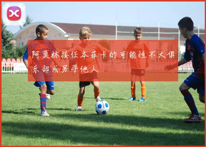 阿莫林接任本菲卡的可能性不大俱乐部或另寻他人