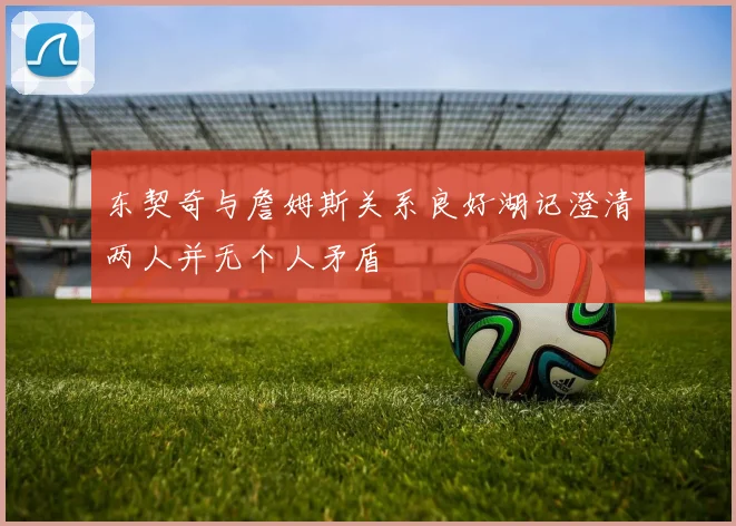 东契奇与詹姆斯关系良好湖记澄清两人并无个人矛盾