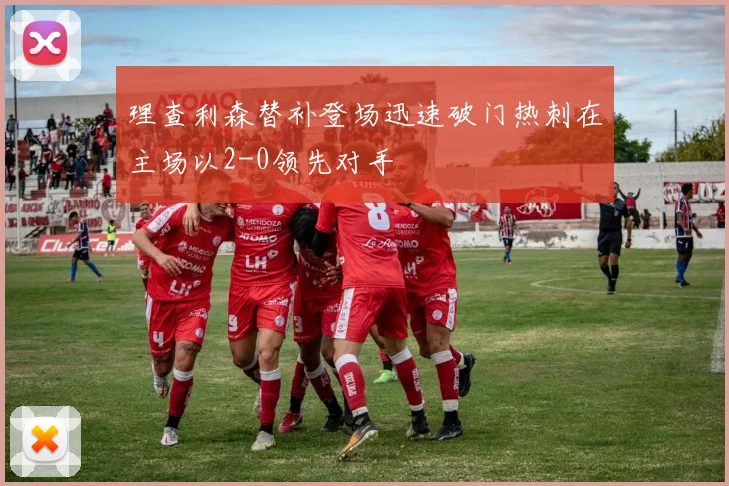 理查利森替补登场迅速破门热刺在主场以2-0领先对手