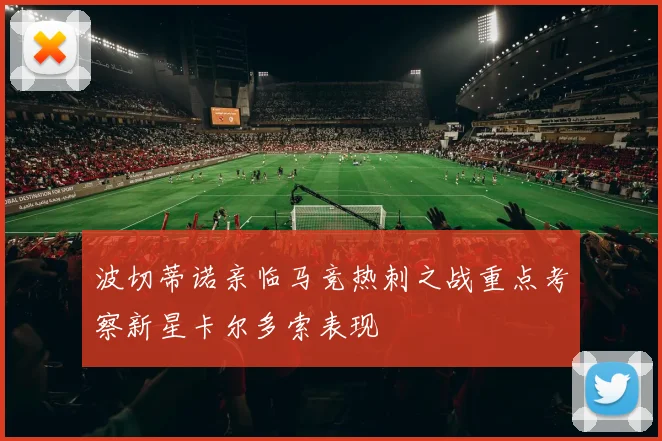 波切蒂诺亲临马竞热刺之战重点考察新星卡尔多索表现