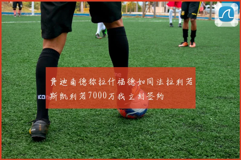 费迪南德称拉什福德如同法拉利若斯凯利若7000万我立刻签约