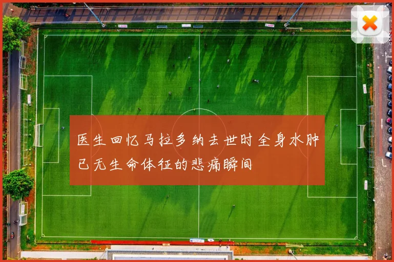 医生回忆马拉多纳去世时全身水肿已无生命体征的悲痛瞬间