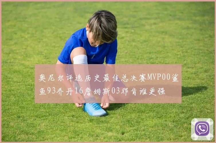 奥尼尔评选历史最佳总决赛MVP00鲨鱼93乔丹16詹姆斯03邓肯谁更强