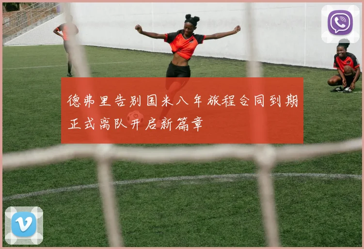 德弗里告别国米八年旅程合同到期正式离队开启新篇章