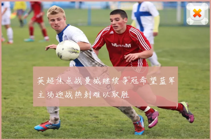 英超焦点战曼城继续争冠希望蓝军主场迎战热刺难以取胜