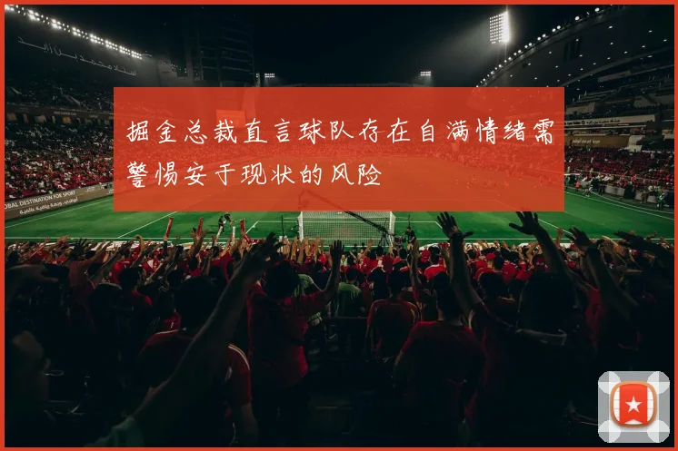 掘金总裁直言球队存在自满情绪需警惕安于现状的风险