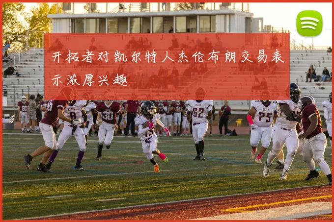 开拓者对凯尔特人杰伦布朗交易表示浓厚兴趣