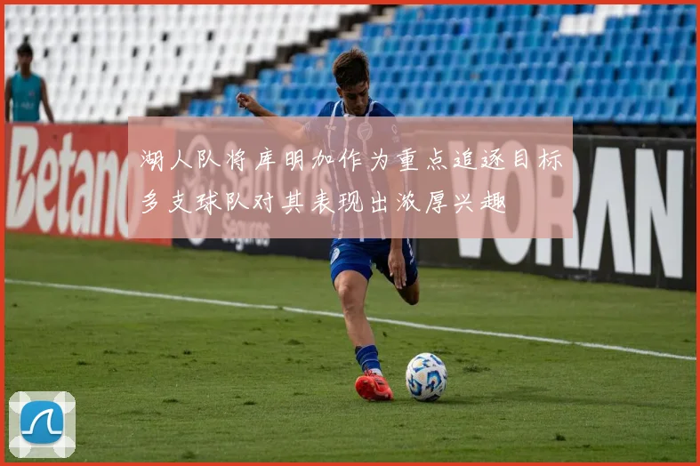 湖人队将库明加作为重点追逐目标多支球队对其表现出浓厚兴趣