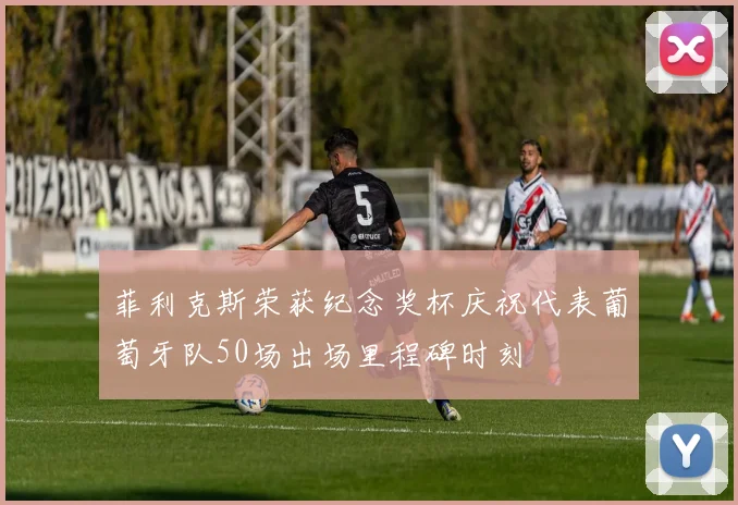 菲利克斯荣获纪念奖杯庆祝代表葡萄牙队50场出场里程碑时刻