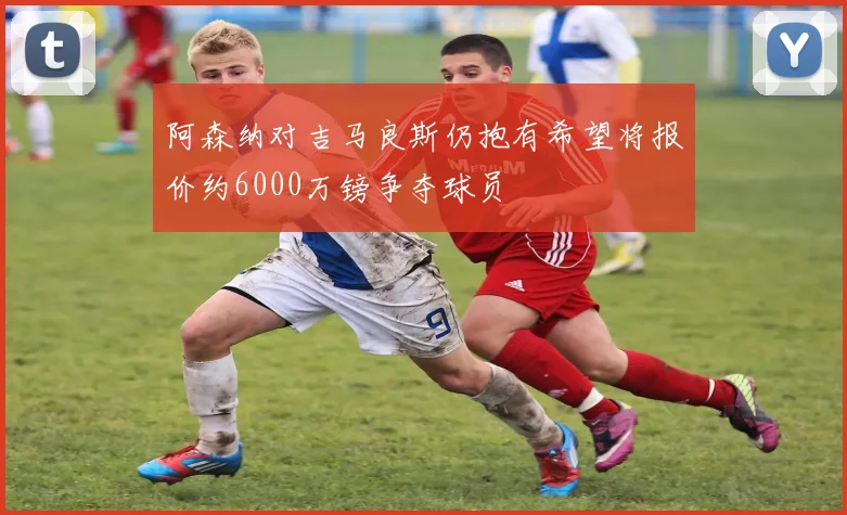阿森纳对吉马良斯仍抱有希望将报价约6000万镑争夺球员