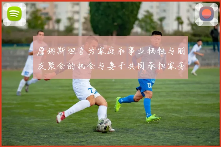 詹姆斯坦言为家庭和事业牺牲与朋友聚会的机会与妻子共同承担家务责任