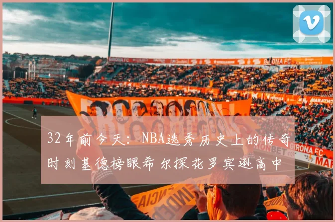 32年前今天：NBA选秀历史上的传奇时刻基德榜眼希尔探花罗宾逊高中状元回顾