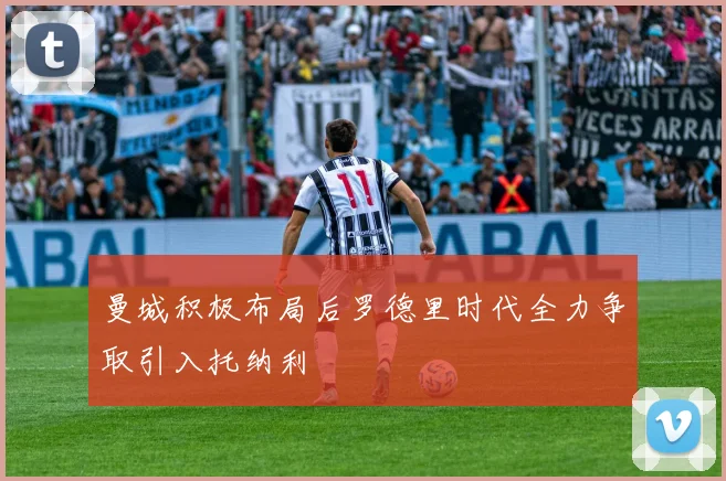 曼城积极布局后罗德里时代全力争取引入托纳利