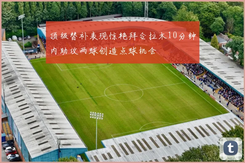 顶级替补表现惊艳拜合拉木10分钟内助攻两球创造点球机会