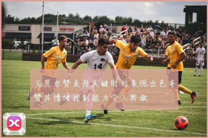戈贝尔赞麦丹关键时刻表现出色夸赞其情绪控制能力令人骄傲