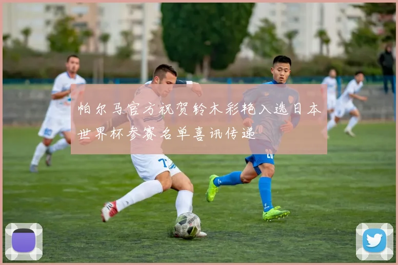 帕尔马官方祝贺铃木彩艳入选日本世界杯参赛名单喜讯传递