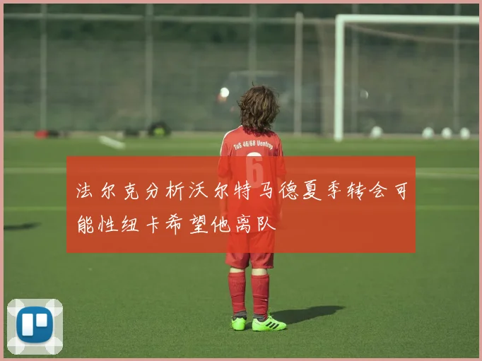 法尔克分析沃尔特马德夏季转会可能性纽卡希望他离队