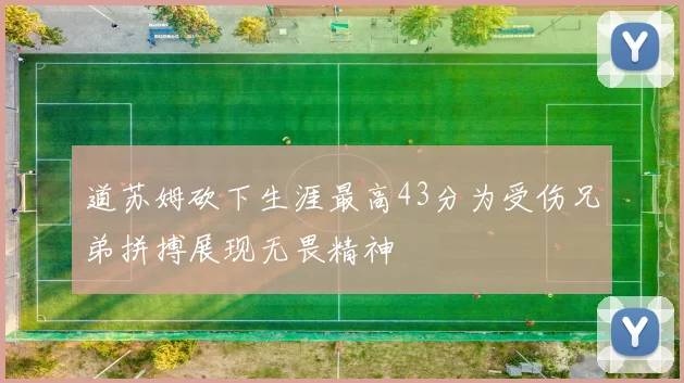 道苏姆砍下生涯最高43分为受伤兄弟拼搏展现无畏精神