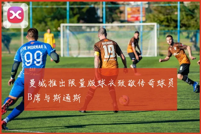 曼城推出限量版球衣致敬传奇球员B席与斯通斯