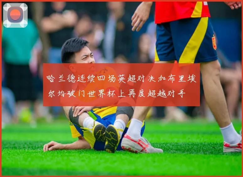 哈兰德连续四场英超对决加布里埃尔均破门世界杯上再度超越对手