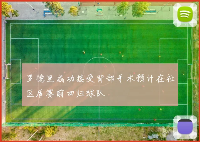 罗德里成功接受背部手术预计在社区盾赛前回归球队