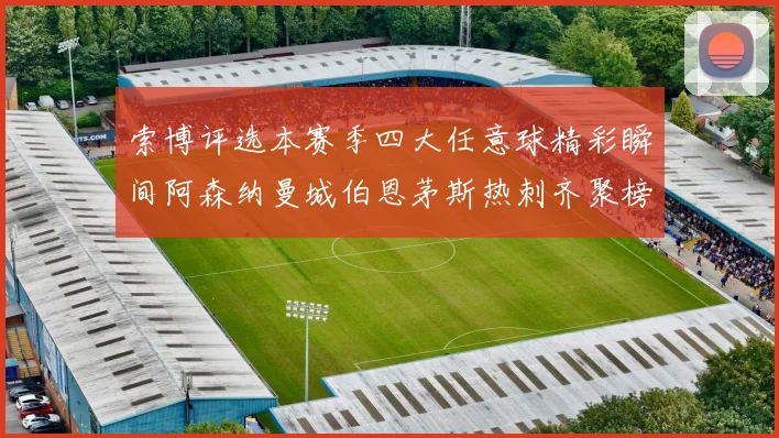 索博评选本赛季四大任意球精彩瞬间阿森纳曼城伯恩茅斯热刺齐聚榜单