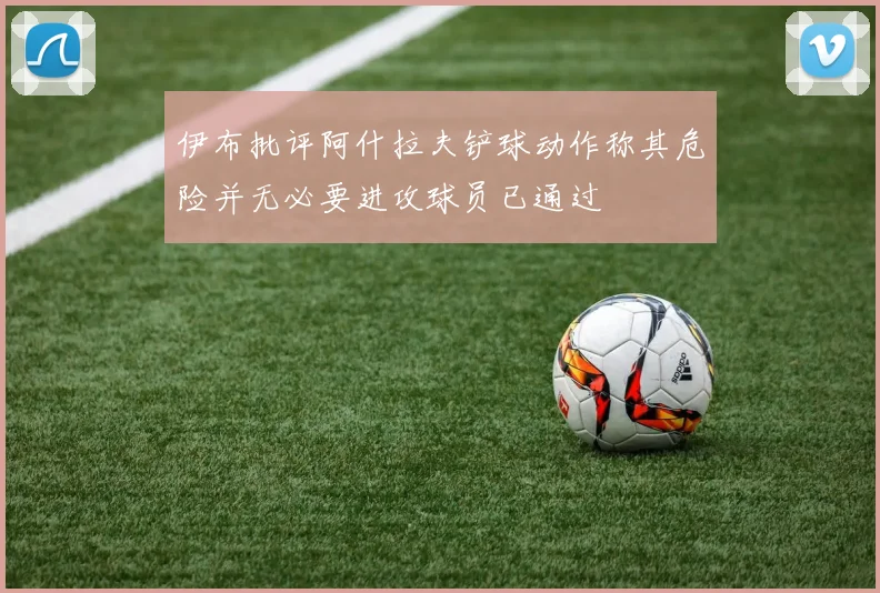 伊布批评阿什拉夫铲球动作称其危险并无必要进攻球员已通过