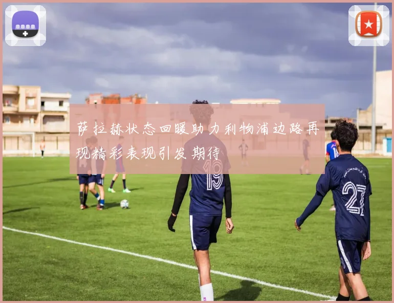 萨拉赫状态回暖助力利物浦边路再现精彩表现引发期待