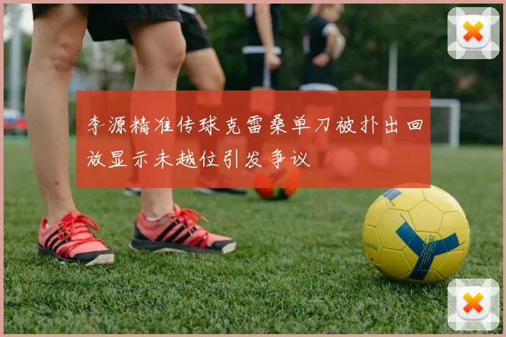 李源精准传球克雷桑单刀被扑出回放显示未越位引发争议